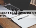 52爆料吃瓜黑料每日大赛聚集地视频（吃瓜黑料网）