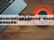 黑料爆料视频在线看免费版在线看（黑料的完整视频在哪看）